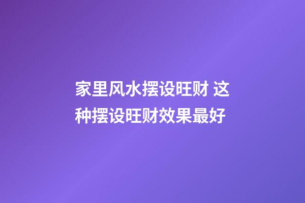 家里风水摆设旺财 这种摆设旺财效果最好